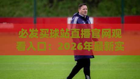 必发买球站直播官网观看入口：2026年最新实战指南（必发买球站直播官网观看入口）