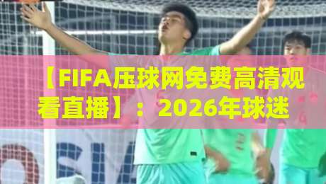 【FIFA压球网免费高清观看直播】：2026年球迷必知的五大观看攻略