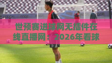 世预赛进球网无插件在线直播网：2026年看球新神器，你试过没？