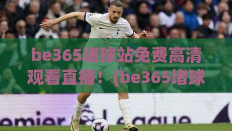 be365堵球站免费高清观看直播！(be365堵球站免费高清观看直播) 2026年体育迷的终极观赛指南