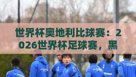 世界杯奥地利比球赛：2026世界杯足球赛，黑马潜质还是陪跑命运？