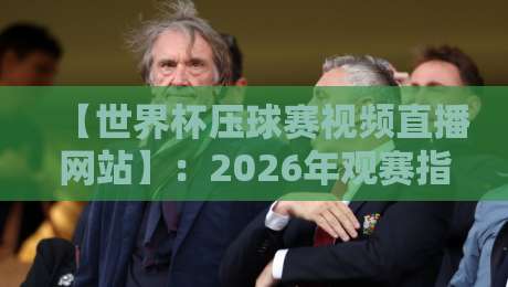 【世界杯压球赛视频直播网站】:2026年观赛指南与实战经验分享