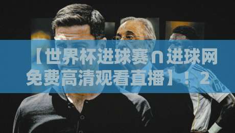【世界杯进球赛∩进球网免费高清观看直播】!2026观赛不迷路