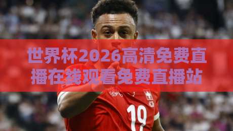 世界杯2026高清免费直播在线观看免费直播站!球迷必备观赛指南