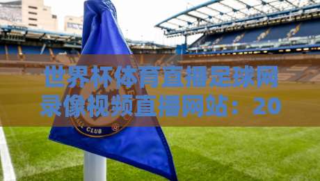 世界杯体育直播足球网录像视频直播网站：2026观赛新选择（世界杯体育直播）全攻略