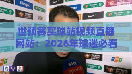 世预赛买球站视频直播网站：2026年球迷必看观赛指南与风险提醒