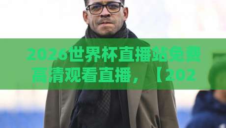 2026世界杯直播站免费高清观看直播，【2026世界杯直播站免费高清观看直播】你还没试过这个神器？
