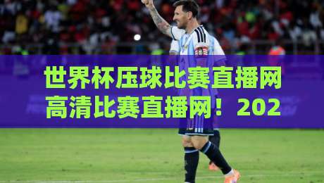 世界杯压球比赛直播网高清比赛直播网！2026年观赛新选择，高清不卡顿