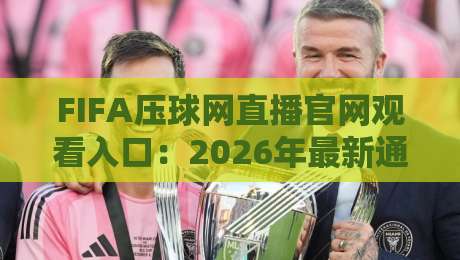 FIFA压球网直播官网观看入口：2026年最新通道与避坑指南（FIFA压球网）完整实测