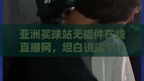亚洲买球站无插件在线直播网,坦白说这个(亚洲买球站无插件在线直播网)真的值得一试吗? 亚洲买球站无插件在线直播网,坦白说这个(亚洲买球站无插件在线直播网)真的值得一试吗?
