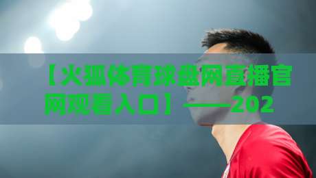 【火狐体育球盘网直播官网观看入口】——2026年超实用教程与避坑指南