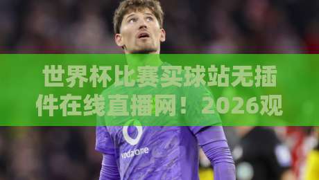 世界杯比赛买球站无插件在线直播网！2026观赛新选择，这些细节你需要知道【世界杯比赛买球站无插件在线直播网】
