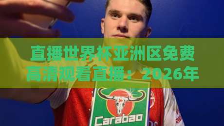 直播世界杯亚洲区免费高清观看直播：2026年球迷必知的观赛指南
