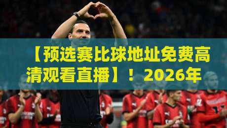 【预选赛比球地址免费高清观看直播】！2026年最新免费观赛地址大盘点，球迷必收藏