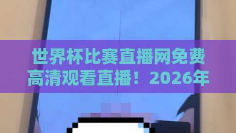 世界杯比赛直播网免费高清观看直播！2026年观赛指南与避坑攻略