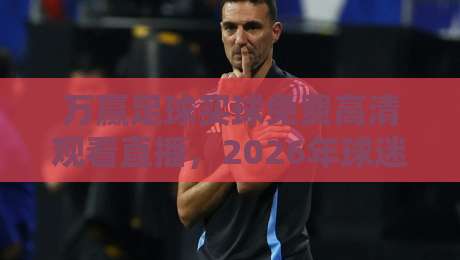 万赢足球买球免费高清观看直播，2026年球迷必备观赛指南
