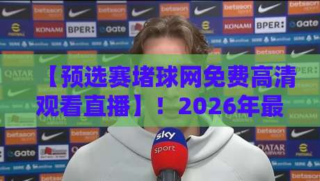 【预选赛堵球网免费高清观看直播】！2026年最新观赛指南来了