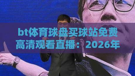 bt体育球盘买球站免费高清观看直播：2026年体育迷的终极观赛指南