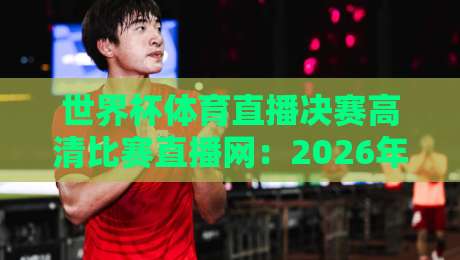 世界杯体育直播决赛高清比赛直播网：2026年看球必备神器，你选对了吗？
