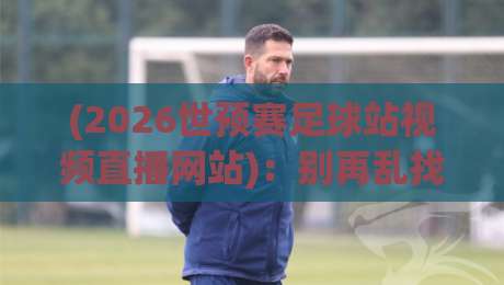 (2026世预赛足球站视频直播网站):别再乱找了,这几个“硬核”平台才是看球首选 2026世预赛 (2026世预赛足球站视频直播网站):别再乱找了,这几个“硬核”平台才是看球首选 2026世预赛