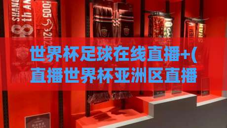 世界杯足球在线直播+(直播世界杯亚洲区直播官网观看入口)：2026年亚洲区预选赛观看指南
