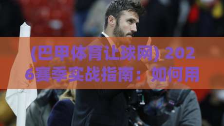 (巴甲体育让球网) 2026赛季实战指南：如何用让球数据看懂巴西甲级联赛？