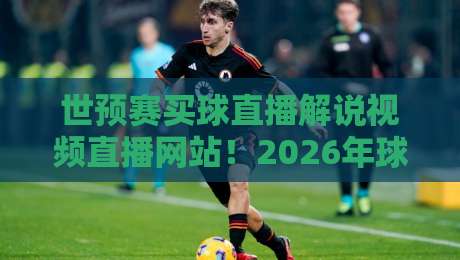 世预赛买球直播解说视频直播网站！2026年球迷必备的观赛指南