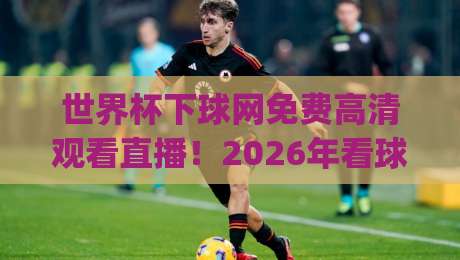世界杯下球网免费高清观看直播!2026年看球新姿势,你get了吗? 世界杯下球网免费高清观看直播!2026年看球新姿势,你get了吗?