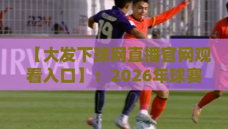 【大发下球网直播官网观看入口】:2026年球赛直播新选择,别错过这些隐藏玩法 【大发下球网直播官网观看入口】:2026年球赛直播新选择,别错过这些隐藏玩法