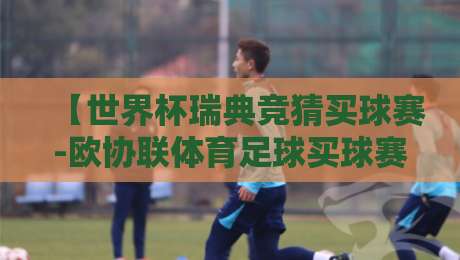 【世界杯瑞典竞猜买球赛-欧协联体育足球买球赛】2026年欧洲足坛新趋势：如何理性参与竞猜？
