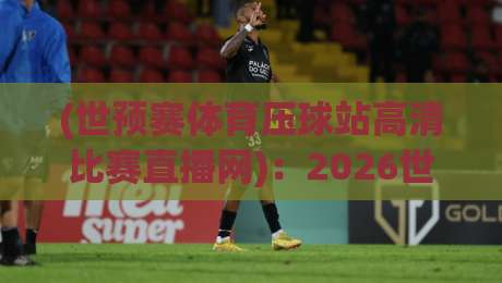 (世预赛体育压球站高清比赛直播网):2026世预赛观赛新体验,这平台有点东西 (世预赛体育压球站高清比赛直播网):2026世预赛观赛新体验,这平台有点东西