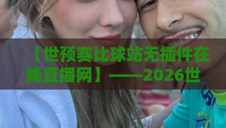 【世预赛比球站无插件在线直播网】——2026世界杯预选赛观赛体验实测与避坑指南 【世预赛比球站无插件在线直播网】——2026世界杯预选赛观赛体验实测与避坑指南