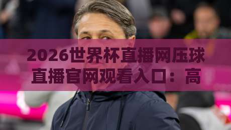 2026世界杯直播网压球直播官网观看入口:高清免费观赛指南与避坑攻略 2026世界杯直播网压球直播官网观看入口:高清免费观赛指南与避坑攻略