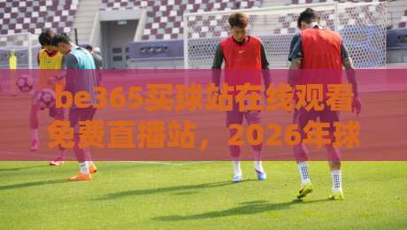 be365买球站在线观看免费直播站,2026年球迷必备的观赛神器 be365买球站在线观看免费直播站,2026年球迷必备的观赛神器