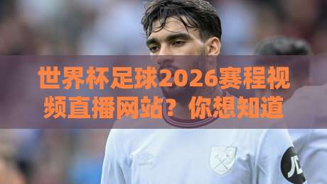世界杯足球2026赛程视频直播网站?你想知道的都在这儿(世界杯足球2026赛程视频直播网站) 世界杯足球2026赛程视频直播网站?你想知道的都在这儿(世界杯足球2026赛程视频直播网站)