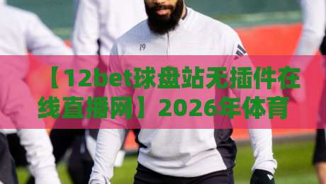 【12bet球盘站无插件在线直播网】2026年体育迷必备神器,看球不卡顿! 【12bet球盘站无插件在线直播网】2026年体育迷必备神器,看球不卡顿!