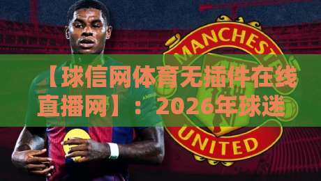 【球信网体育无插件在线直播网】：2026年球迷必备的观赛新选择
