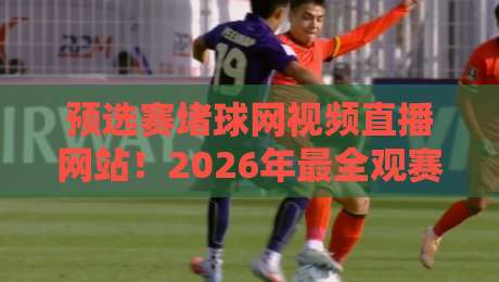 预选赛堵球网视频直播网站！2026年最全观赛指南与避坑攻略