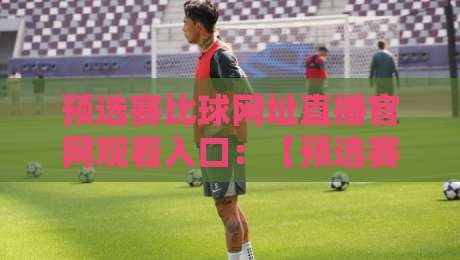 预选赛比球网址直播官网观看入口:【预选赛比球网址直播官网观看入口】2026年你该知道的几个关键点