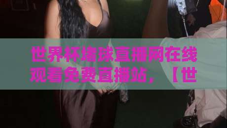世界杯堵球直播网在线观看免费直播站，【世界杯堵球直播网】2026观赛指南！
