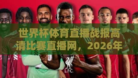 世界杯体育直播战报高清比赛直播网,2026年世界杯观赛体验全面升级 世界杯体育直播战报高清比赛直播网,2026年世界杯观赛体验全面升级