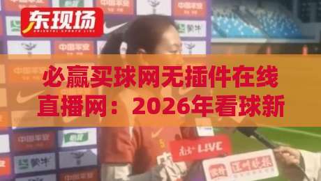 必赢买球网无插件在线直播网:2026年看球新姿势,零插件畅享高清赛事 必赢买球网无插件在线直播网:2026年看球新姿势,零插件畅享高清赛事