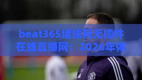 beat365堵球网无插件在线直播网:2026年体育迷的终极观赛指南 beat365堵球网无插件在线直播网:2026年体育迷的终极观赛指南