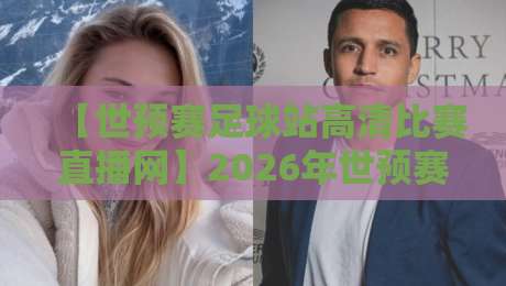 【世预赛足球站高清比赛直播网】2026年世预赛,看球就上这个平台!