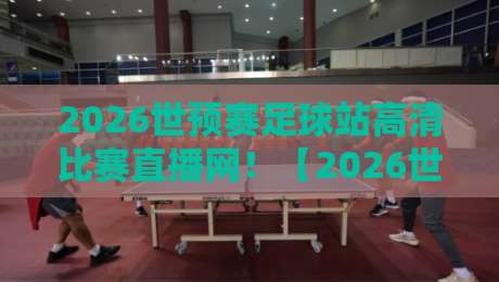 2026世预赛足球站高清比赛直播网!【2026世预赛】观赛全攻略,球迷必看