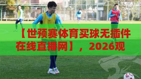 【世预赛体育买球无插件在线直播网】,2026观赛新姿势!