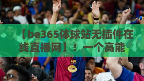 【be365体球站无插件在线直播网】!一个高能体育迷的私藏宝库