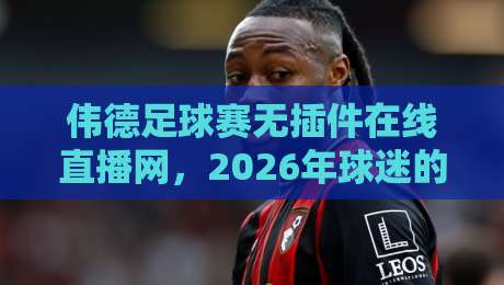 伟德足球赛无插件在线直播网,2026年球迷的观赛新选择!