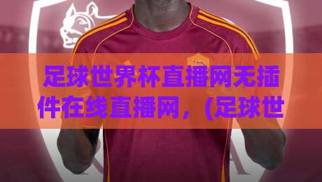 足球世界杯直播网无插件在线直播网,(足球世界杯直播网无插件在线直播网)2026观赛终极指南