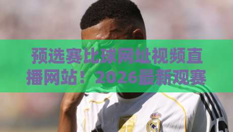 预选赛比球网址视频直播网站!2026最新观赛指南来了